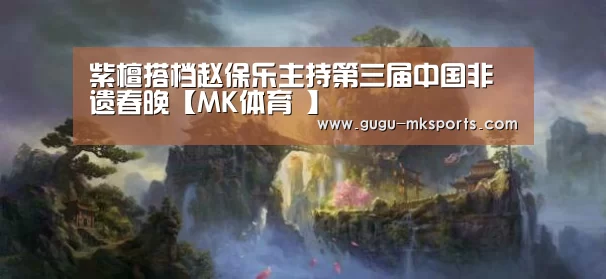 紫檀搭档赵保乐主持第三届中国非遗春晚【MK体育 】