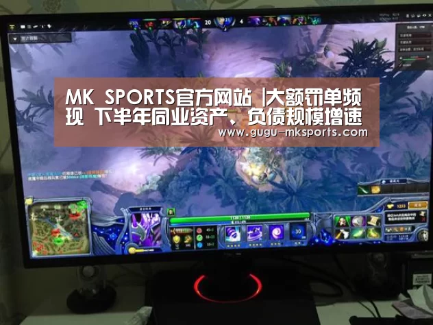 MK SPORTS官方网站 |大额罚单频现 下半年同业资产、负债规模增速放缓
