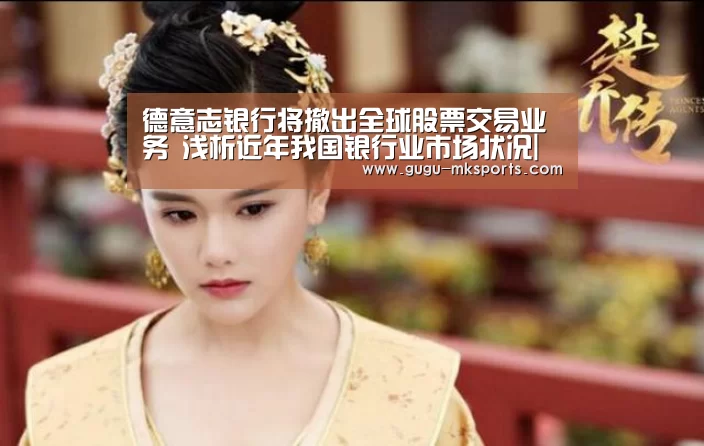 德意志银行将撤出全球股票交易业务 浅析近年我国银行业市场状况|MK体育 